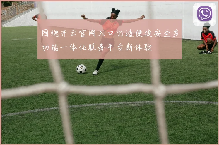 围绕开云官网入口打造便捷安全多功能一体化服务平台新体验