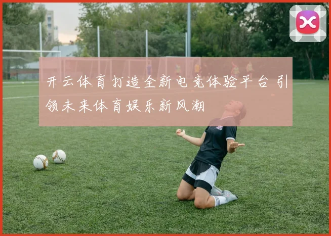 开云体育打造全新电竞体验平台 引领未来体育娱乐新风潮