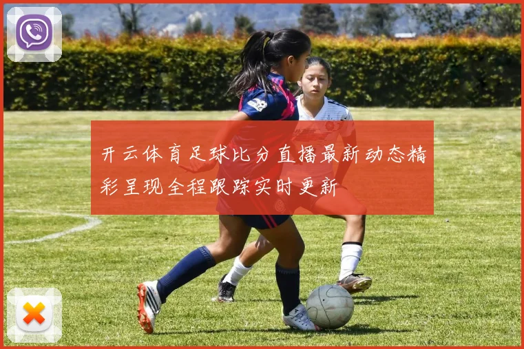 开云体育足球比分直播最新动态精彩呈现全程跟踪实时更新