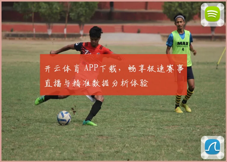 开云体育 APP下载，畅享极速赛事直播与精准数据分析体验