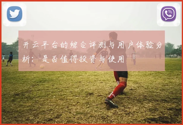 开云平台的综合评测与用户体验分析：是否值得投资与使用
